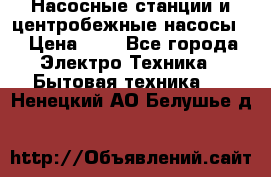 Насосные станции и центробежные насосы  › Цена ­ 1 - Все города Электро-Техника » Бытовая техника   . Ненецкий АО,Белушье д.